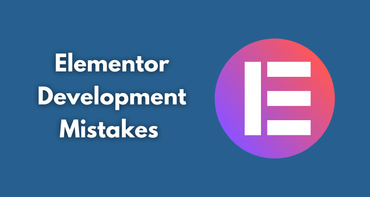 Elementor Development Mistakes & How to Avoid Them