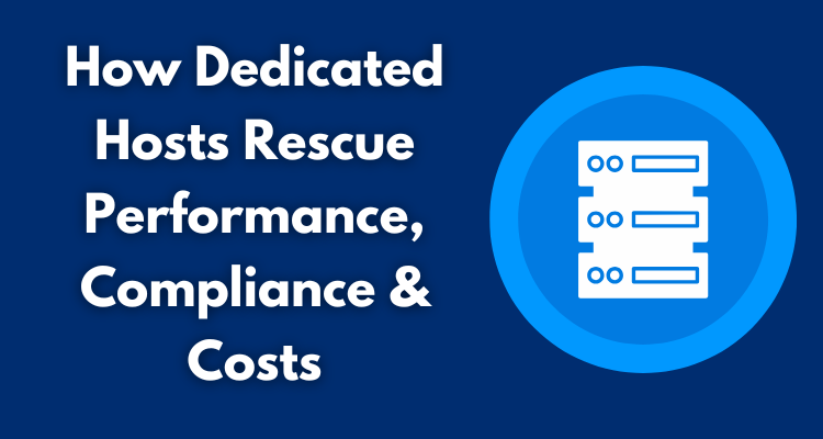 How Dedicated Hosts Rescue Performance, Compliance & Costs